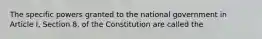 The specific powers granted to the national government in Article I, Section 8, of the Constitution are called the