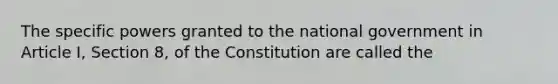 The specific powers granted to the national government in Article I, Section 8, of the Constitution are called the