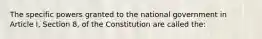 The specific powers granted to the national government in Article I, Section 8, of the Constitution are called the: