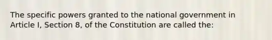 The specific powers granted to the national government in Article I, Section 8, of the Constitution are called the: