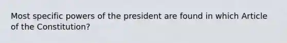 Most specific powers of the president are found in which Article of the Constitution?