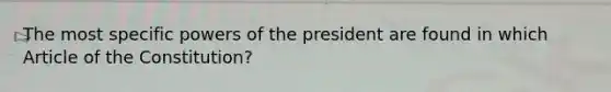 The most specific <a href='https://www.questionai.com/knowledge/kKSx9oT84t-powers-of' class='anchor-knowledge'>powers of</a> the president are found in which Article of the Constitution?