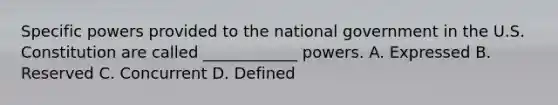 Specific powers provided to the national government in the U.S. Constitution are called ____________ powers. A. Expressed B. Reserved C. Concurrent D. Defined