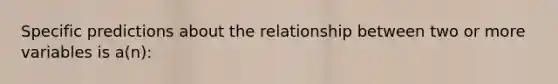 Specific predictions about the relationship between two or more variables is a(n):