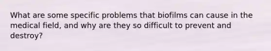 What are some specific problems that biofilms can cause in the medical field, and why are they so difficult to prevent and destroy?