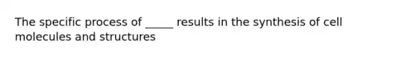 The specific process of _____ results in the synthesis of cell molecules and structures