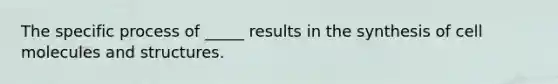 The specific process of _____ results in the synthesis of cell molecules and structures.