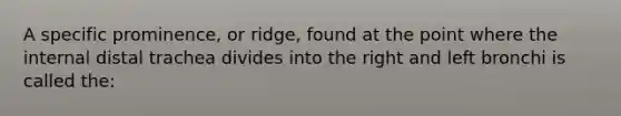 A specific prominence, or ridge, found at the point where the internal distal trachea divides into the right and left bronchi is called the: