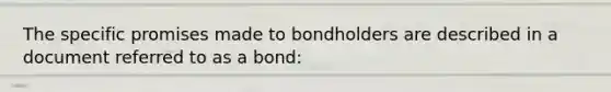 The specific promises made to bondholders are described in a document referred to as a bond: