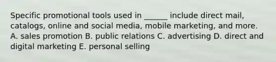 Specific promotional tools used in​ ______ include direct​ mail, catalogs, online and social​ media, mobile​ marketing, and more. A. sales promotion B. public relations C. advertising D. direct and digital marketing E. personal selling