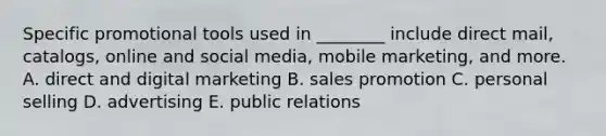 Specific promotional tools used in​ ________ include direct​ mail, catalogs, online and social​ media, mobile​ marketing, and more. A. direct and digital marketing B. sales promotion C. personal selling D. advertising E. public relations