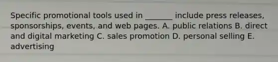 Specific promotional tools used in​ _______ include press​ releases, sponsorships,​ events, and web pages. A. public relations B. direct and digital marketing C. sales promotion D. personal selling E. advertising