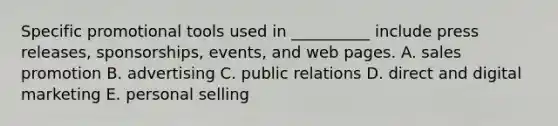 Specific promotional tools used in​ __________ include press​ releases, sponsorships,​ events, and web pages. A. sales promotion B. advertising C. public relations D. direct and digital marketing E. personal selling