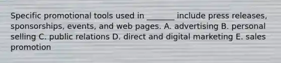 Specific promotional tools used in​ _______ include press​ releases, sponsorships,​ events, and web pages. A. advertising B. personal selling C. public relations D. direct and digital marketing E. sales promotion