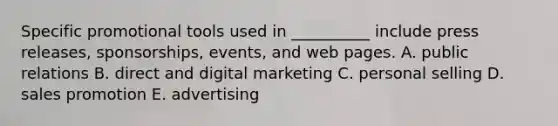 Specific promotional tools used in​ __________ include press​ releases, sponsorships,​ events, and web pages. A. public relations B. direct and digital marketing C. personal selling D. sales promotion E. advertising