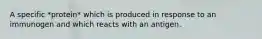 A specific *protein* which is produced in response to an immunogen and which reacts with an antigen.