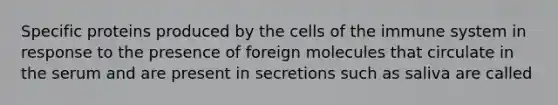 Specific proteins produced by the cells of the immune system in response to the presence of foreign molecules that circulate in the serum and are present in secretions such as saliva are called