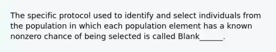 The specific protocol used to identify and select individuals from the population in which each population element has a known nonzero chance of being selected is called Blank______.