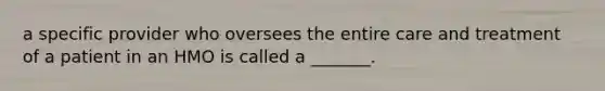 a specific provider who oversees the entire care and treatment of a patient in an HMO is called a _______.