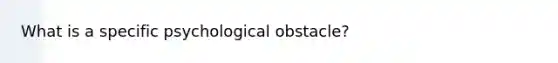 What is a specific psychological obstacle?