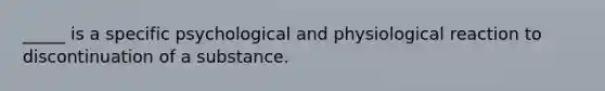 _____ is a specific psychological and physiological reaction to discontinuation of a substance.