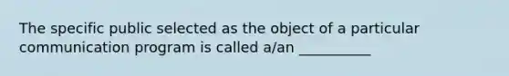 The specific public selected as the object of a particular communication program is called a/an __________