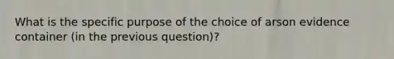 What is the specific purpose of the choice of arson evidence container (in the previous question)?