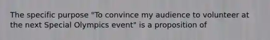 The specific purpose "To convince my audience to volunteer at the next Special Olympics event" is a proposition of