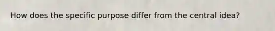 How does the specific purpose differ from the central idea?