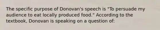 The specific purpose of Donovan's speech is "To persuade my audience to eat locally produced food." According to the textbook, Donovan is speaking on a question of: