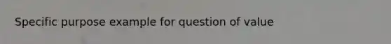 Specific purpose example for question of value