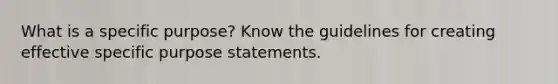 What is a specific purpose? Know the guidelines for creating effective specific purpose statements.