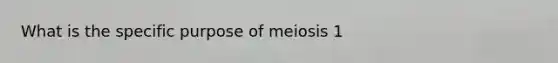 What is the specific purpose of meiosis 1