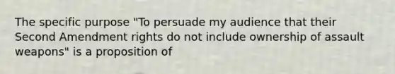 The specific purpose "To persuade my audience that their Second Amendment rights do not include ownership of assault weapons" is a proposition of