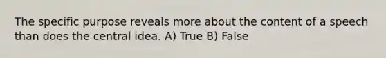 The specific purpose reveals more about the content of a speech than does the central idea. A) True B) False