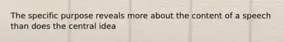 The specific purpose reveals more about the content of a speech than does the central idea