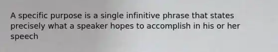 A specific purpose is a single infinitive phrase that states precisely what a speaker hopes to accomplish in his or her speech