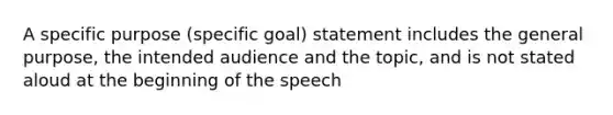 A specific purpose (specific goal) statement includes the general purpose, the intended audience and the topic, and is not stated aloud at the beginning of the speech