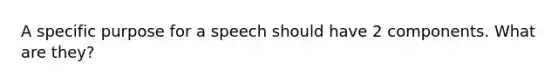 A specific purpose for a speech should have 2 components. What are they?