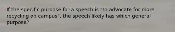 If the specific purpose for a speech is "to advocate for more recycling on campus", the speech likely has which general purpose?