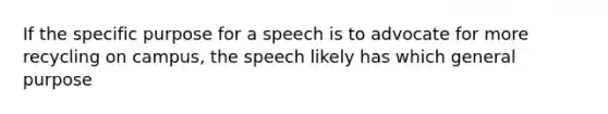 If the specific purpose for a speech is to advocate for more recycling on campus, the speech likely has which general purpose