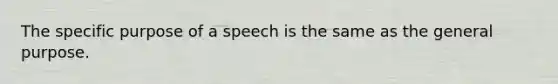 The specific purpose of a speech is the same as the general purpose.