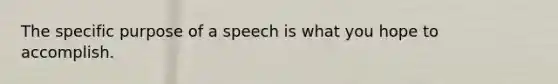 The specific purpose of a speech is what you hope to accomplish.