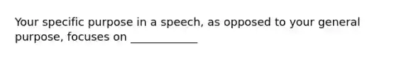 Your specific purpose in a speech, as opposed to your general purpose, focuses on ____________