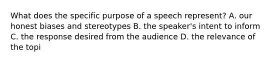 What does the specific purpose of a speech represent? A. our honest biases and stereotypes B. the speaker's intent to inform C. the response desired from the audience D. the relevance of the topi