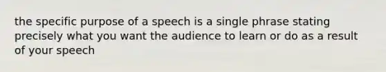 the specific purpose of a speech is a single phrase stating precisely what you want the audience to learn or do as a result of your speech