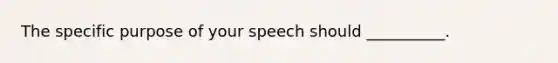 The specific purpose of your speech should __________.