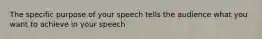 The specific purpose of your speech tells the audience what you want to achieve in your speech