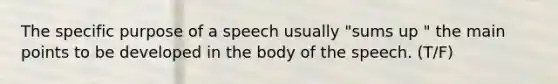 The specific purpose of a speech usually "sums up " the main points to be developed in the body of the speech. (T/F)