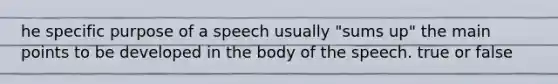 he specific purpose of a speech usually "sums up" the main points to be developed in the body of the speech. true or false